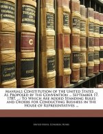 Manuals Constitution of the United States ... as Proposed by the Convention ... September 17, 1787, ...: To Which Are Added Standing Rules and Orders