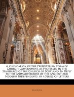 A Vindication of the Presbyterian Form of Church-Government, as Professed in the Standards of the Church of Scotland: In Reply to the Animadversions o