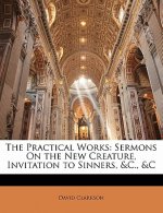 The Practical Works: Sermons on the New Creature, Invitation to Sinners, &C., &C