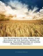 The Beginnings of Life: Being Some Account of the Nature, Modes of Origin & Transformation of Lower Organisms, Volume 1