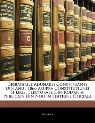 Desbaterile Adunarei Constituante Din Anul 1866 Asupra Constitutiunei Si Legei Electorale Din Romania: Publicate Din Nou in Editiune Oficiala