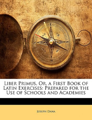 Liber Primus, Or, a First Book of Latin Exercises: Prepared for the Use of Schools and Academies