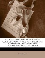 Mârouf: The Cobbler of Cairo: Comedy-Opera in Five Acts from the Arabian Nights, After the Translation by J. C. Mardrus