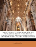 The Apostolicity of Trinitarianism: Or, the Testemony of History, to the Positive Antiquity, and to the Apostolical Inculation, of the Doctrine of the