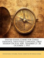 United States Court for China: Hearings, Sixty-First Congress, First Session on H.R. 4281. Sepember 27, 28, October 1, 1917