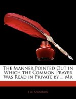 The Manner Pointed Out in Which the Common Prayer Was Read in Private by ... MR