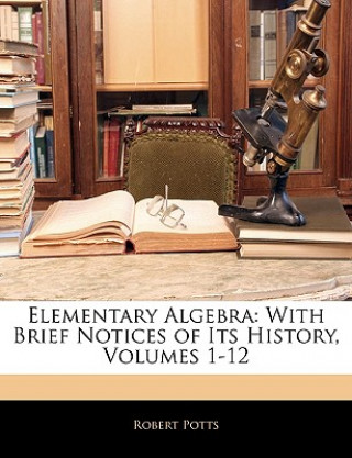 Elementary Algebra: With Brief Notices of Its History, Volumes 1-12