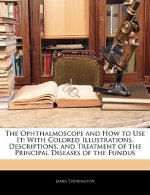 The Ophthalmoscope and How to Use It: With Colored Illustrations, Descriptions, and Treatment of the Principal Diseases of the Fundus