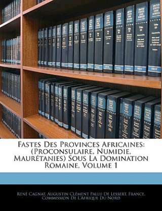 Fastes Des Provinces Africaines: (Proconsulaire, Numidie, Mauretanies) Sous La Domination Romaine, Volume 1