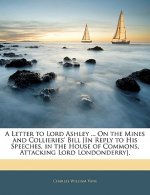A Letter to Lord Ashley ... on the Mines and Collieries' Bill [in Reply to His Speeches, in the House of Commons, Attacking Lord Londonderry].