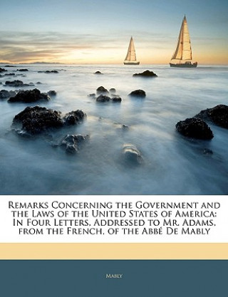 Remarks Concerning the Government and the Laws of the United States of America: In Four Letters, Addressed to Mr. Adams, from the French, of the Abb D