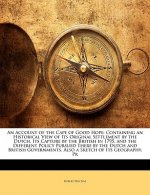 An Account of the Cape of Good Hope: Containing an Historical View of Its Original Settlement by the Dutch, Its Capture by the British in 1795, and th