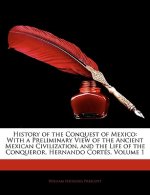 History of the Conquest of Mexico: With a Preliminary View of the Ancient Mexican Civilization, and the Life of the Conqueror, Hernando Cortes, Volume