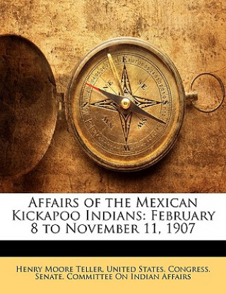 Affairs of the Mexican Kickapoo Indians: February 8 to November 11, 1907