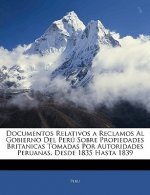 Documentos Relativos a Reclamos Al Gobierno Del Perú Sobre Propiedades Britanicas Tomadas Por Autoridades Peruanas, Desde 1835 Hasta 1839