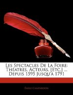 Les Spectacles de La Foire: Theatres, Acteurs, [Etc.] ... Depuis 1595 Jusqu'a 1791