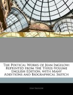 The Poetical Works of Jean Ingelow: Reprinted from the Three-Volume English Edition, with Many Additions and Biographical Sketch