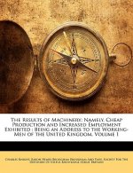 The Results of Machinery: Namely, Cheap Production and Increased Employment Exhibited: Being an Address to the Working-Men of the United Kingdom