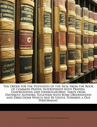 The Order for the Visitation of the Sick, from the Book of Common Prayer; Interspersed with Prayers, Exhortations and Inerrogatories, Taken from Diffe