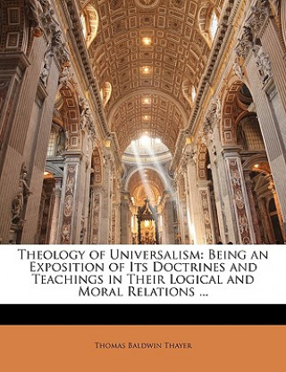 Theology of Universalism: Being an Exposition of Its Doctrines and Teachings in Their Logical and Moral Relations ...