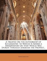 A Treatise on the Authorship of Ecclesiastes: To Which Is Added a Dissertation on That Which Was Spoken Through Jeremiah the Prophet...