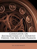 Consolator: Or Recollections of a Departed Friend, the REV. John Pearson