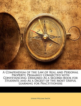 A Compendium of the Law of Real and Personal Property, Primarily Connected with Conveyancing: Designed as a Second-Book for Students and as a Digest o