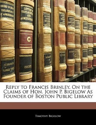 Reply to Francis Brinley, on the Claims of Hon. John P. Bigelow as Founder of Boston Public Library