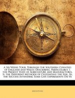 A Six Weeks Tour, Through the Southern Counties of England and Wales: Describing, Particularly, I. the Present State of Agriculture and Manufactures.