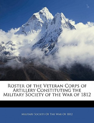 Roster of the Veteran Corps of Artillery Constituting the Military Society of the War of 1812