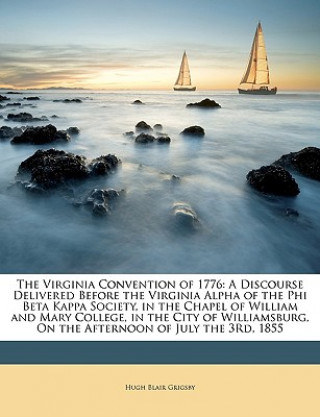 The Virginia Convention of 1776: A Discourse Delivered Before the Virginia Alpha of the Phi Beta Kappa Society, in the Chapel of William and Mary Coll