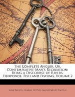 The Complete Angler, Or, Contemplative Man's Recreation: Being a Discourse of Rivers, Fishponds, Fish and Fishing, Volume 2
