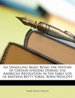 An Unwilling Maid: Being the History of Certain Episodes During the American Revolution in the Early Life of Mistress Betty Yorke, Born W