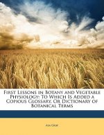 First Lessons in Botany and Vegetable Physiology: To Which Is Added a Copious Glossary, or Dictionary of Botanical Terms
