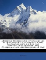 A Discourse Concerning the Inventions of Men in the Worship of God. to Which Are Added, Two Admonitions to the Dissenting Inhabitants of the Diocese o