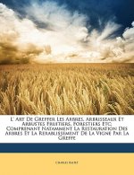 L' Art De Greffer Les Arbres, Arbrisseaux Et Arbustes Fruitiers, Forestiers Etc: Comprenant Natamment La Restauration Des Arbres Et La Rerablissement