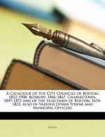 A Catalogue of the City Councils of Boston, 1822-1908, Roxbury, 1846-1867, Charlestown, 1847-1873 and of the Selectmen of Boston, 1634-1822: Also of V