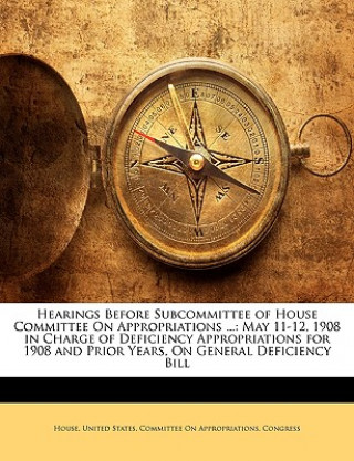 Hearings Before Subcommittee of House Committee on Appropriations ...: May 11-12, 1908 in Charge of Deficiency Appropriations for 1908 and Prior Years