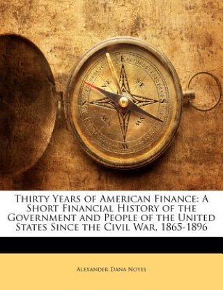 Thirty Years of American Finance: A Short Financial History of the Government and People of the United States Since the Civil War, 1865-1896