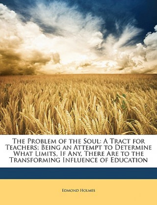 The Problem of the Soul: A Tract for Teachers; Being an Attempt to Determine What Limits, If Any, There Are to the Transforming Influence of Ed