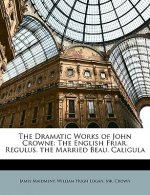 The Dramatic Works of John Crowne: The English Friar. Regulus. the Married Beau. Caligula