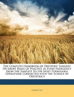 The Complete Handbook of Obstetric Surgery: Or Short Rules of Practice in Every Emergency from the Simplest to the Most Formidable Operations Connecte