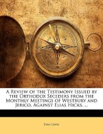 A Review of the Testimony Issued by the Orthodox Seceders from the Monthly Meetings of Westbury and Jerico, Against Elias Hicks. ...