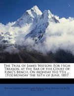 The Trial of James Watson: For High Treason, at the Bar of the Court of King's Bench, on Monday the 9th ... [To] Monday the 16th of June, 1817