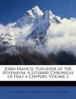 John Francis, Publisher of the Athenaeum: A Literary Chronicle of Half a Century, Volume 2