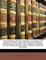 The Works of Joseph Addison: Dialogues on Medals. Travels. Essay on Virgil's Georgics. Discourse on Ancient and Modern Learning. of the Christian R