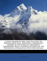 A Brief Memoir of Mrs. Jane Pallister, or Preston Near Hull, Who Was a Consistent Member of the Wesleyan Methodist Connexion: With a Faithful Account