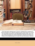 The Ancient Physician's Legacy Impartially Survey'd: And His Practice Prov'd Repugnant, Not Only to That of the Best Antient and Modern Physicians, Bu