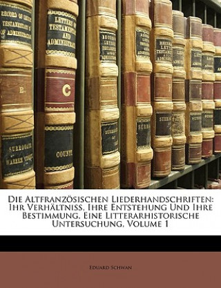 Die Altfranzosischen Liederhandschriften: Ihr Verhaltniss, Ihre Entstehung Und Ihre Bestimmung, Eine Litterarhistorische Untersuchung, Volume 1