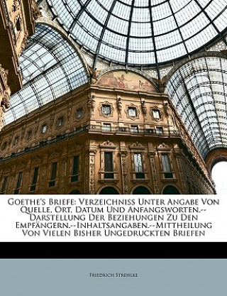 Goethe's Briefe: Verzeichniss Unter Angabe Von Quelle, Ort, Datum Und Anfangsworten.--Darstellung Der Beziehungen Zu Den Empfangern.--I